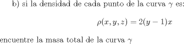 TEX: <br />b) si la densidad de cada punto de la curva $\gamma$ es: $$\rho(x,y,z)=2(y-1)x$$ encuentre la masa total de la curva $\gamma$<br />