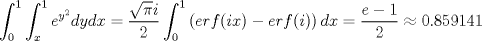 TEX: <br />\[ \int_{0}^{1} \int_{x}^{1} e^{y^2}dydx = \frac{\sqrt{\pi}i}{2} \int_{0}^{1} \left( erf(ix)-erf(i) \right)dx = \frac{e-1}{2} \approx 0.859141 \]<br />