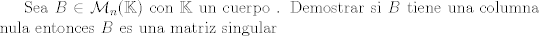 TEX: Sea $B \in \mathcal{M}_n (\mathbb{K})$ con $\mathbb{K}$ un cuerpo . Demostrar si $B$ tiene una columna nula entonces $B$ es una matriz singular