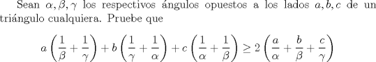 TEX: Sean $\alpha,\beta,\gamma$ los respectivos ngulos opuestos a los lados $a,b,c$ de un tringulo cualquiera. Pruebe que<br />\begin{center}<br />$a\left(\dfrac{1}{\beta}+\dfrac{1}{\gamma}\right)+b\left(\dfrac{1}{\gamma}+\dfrac{1}{\alpha}\right)+c\left(\dfrac{1}{\alpha}+\dfrac{1}{\beta}\right)\ge2\left(\dfrac{a}{\alpha}+\dfrac{b}{\beta}+\dfrac{c}{\gamma}\right)$<br />\end{center}