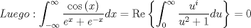 TEX: \[Luego:\int_{ - \infty }^\infty  {\frac{{\cos \left( x \right)}}<br />{{{e^x} + {e^{ - x}}}}dx}  = \operatorname{Re} \left\{ {\int_0^\infty  {\frac{{{u^i}}}<br />{{{u^2} + 1}}du} } \right\} = 0\]