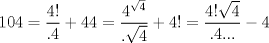 TEX: $$<br />104 = \frac{{4!}}<br />{{.4}} + 44 = \frac{{4^{\sqrt 4 } }}<br />{{.\sqrt 4 }} + 4! = \frac{{4!\sqrt 4 }}<br />{{.4...}} - 4<br />$$