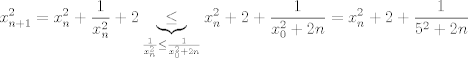 TEX: $$x_{n+1}^{2}=x_{n}^{2}+\frac{1}{x_{n}^{2}}+2\underbrace{\le }_{\frac{1}{x_{n}^{2}}\le \frac{1}{x_{0}^{2}+2n}}x_{n}^{2}+2+\frac{1}{x_{0}^{2}+2n}=x_{n}^{2}+2+\frac{1}{5^{2}+2n}$$