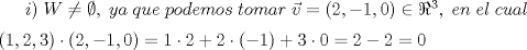 TEX: $i)\;W\neq \emptyset,\;ya\;que\;podemos\;tomar\;\vec{v}=(2,-1,0)\in \Re ^{3},\;en\;el\;cual$\\[2mm]$(1,2,3)\cdot (2,-1,0)=1\cdot 2+2\cdot (-1)+3\cdot 0=2-2=0$