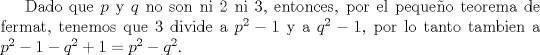 TEX:  Dado que $p$ y $q$ no son ni 2 ni 3, entonces, por el pequeo teorema de fermat, tenemos que 3 divide a $p^2-1$ y a $q^2-1$, por lo tanto tambien a $p^2-1-q^2+1=p^2-q^2$.