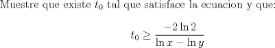 TEX: Muestre que existe $t_0$ tal que satisface la ecuacion y que:<br />$$t_0\geq\frac{-2\ln 2}{\ln x-\ln y}$$