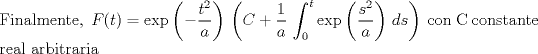 TEX: \noindent Finalmente, $\,\displaystyle {F(t) = \text{exp}\left(-\frac{t^2}{a}\right)\,\left(C+\frac{1}{a}\,\int_0^t\text{exp}\left(\frac{s^2}{a}\right)\,ds\right)}\,$ con C constante real arbitraria