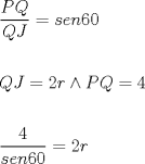 TEX: \[<br />\begin{gathered}<br />  \frac{{PQ}}<br />{{QJ}} = sen60 \hfill \\<br />   \hfill \\<br />  QJ = 2r \wedge PQ = 4 \hfill \\<br />   \hfill \\<br />  \frac{4}<br />{{sen60}} = 2r \hfill \\ <br />\end{gathered} <br />\]<br />