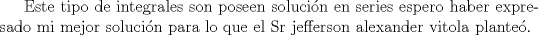 TEX: Este tipo de integrales son poseen solucin en series espero haber expresado mi mejor solucin para lo que el Sr jefferson alexander vitola plante.  