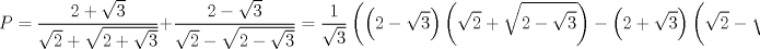 TEX: $$P=\frac{2+\sqrt{3}}{\sqrt{2}+\sqrt{2+\sqrt{3}}}+\frac{2-\sqrt{3}}{\sqrt{2}-\sqrt{2-\sqrt{3}}}=\frac{1}{\sqrt{3}}\left( \left( 2-\sqrt{3} \right)\left( \sqrt{2}+\sqrt{2-\sqrt{3}} \right)-\left( 2+\sqrt{3} \right)\left( \sqrt{2}-\sqrt{2+\sqrt{3}} \right) \right)$$