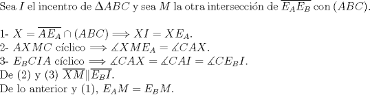 TEX: <br />$ $\\<br />Sea $I$ el incentro de $\Delta ABC$ y sea $M$ la otra intersecci\'on de $\overline{E_{A}E_{B}}$ con $(ABC)$.\\<br />$ $\\<br />1- $X=\overline{AE_{A}}\cap(ABC)\Longrightarrow XI=XE_{A}$.\\<br />2- $AXMC$ c\'iclico $\Longrightarrow \measuredangle XME_{A}=\measuredangle CAX$.\\<br />3- $E_{B}CIA$ c\'iclico $\Longrightarrow\measuredangle CAX=\measuredangle CAI=\measuredangle CE_{B}I$.\\<br />De (2) y (3) $\overline{XM}\|\overline{E_{B}I}$.\\<br />De lo anterior y (1), $E_{A}M=E_{B}M$.<br />