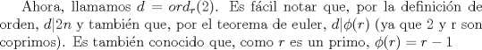 TEX: Ahora, llamamos $d=ord_{r}(2)$.  Es fcil notar que, por la definicin de orden, $d|2n$ y tambin que, por el teorema de euler, $d|\phi$ (ya que 2 y r son coprimos).  Es tambin conocido que, como $r$ es un primo, $\phi=r-1$