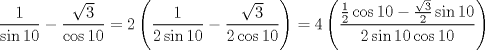 TEX: $$\frac{1}{\sin 10}-\frac{\sqrt{3}}{\cos 10}=2\left( \frac{1}{2\sin 10}-\frac{\sqrt{3}}{2\cos 10} \right)=4\left( \frac{\frac{1}{2}\cos 10-\frac{\sqrt{3}}{2}\sin 10}{2\sin 10\cos 10} \right)$$