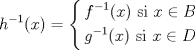 TEX: % MathType!MTEF!2!1!+-<br />% feaagaart1ev2aaatCvAUfeBSjuyZL2yd9gzLbvyNv2CaerbuLwBLn<br />% hiov2DGi1BTfMBaeXatLxBI9gBaerbd9wDYLwzYbItLDharqqtubsr<br />% 4rNCHbGeaGqiVu0Je9sqqrpepC0xbbL8F4rqqrFfpeea0xe9Lq-Jc9<br />% vqaqpepm0xbba9pwe9Q8fs0-yqaqpepae9pg0FirpepeKkFr0xfr-x<br />% fr-xb9adbaqaaeGaciGaaiaabeqaamaabaabaaGcbaGaamiAamaaCa<br />% aaleqabaGaeyOeI0IaaGymaaaakiaacIcacaWG4bGaaiykaiabg2da<br />% 9maaceaaeaqabeaacaWGMbWaaWbaaSqabeaacqGHsislcaaIXaaaaO<br />% GaaiikaiaadIhacaGGPaGaaeiiaiaabccacaqGZbGaaeyAaiaabcca<br />% caWG4bGaeyicI4SaamOqaaqaaiaadEgadaahaaWcbeqaaiabgkHiTi<br />% aaigdaaaGccaGGOaGaamiEaiaacMcacaqGGaGaaeiiaiaabohacaqG<br />% PbGaaeiiaiaadIhacqGHiiIZcaWGebaaaiaawUhaaaaa!559F!<br />\[<br />h^{ - 1} (x) = \left\{ \begin{gathered}<br />  f^{ - 1} (x){\text{  si }}x \in B \hfill \\<br />  g^{ - 1} (x){\text{  si }}x \in D \hfill \\ <br />\end{gathered}  \right.<br />\]