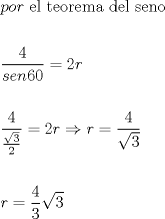 TEX: \[<br />\begin{gathered}<br />  por{\text{ el teorema del seno}} \hfill \\<br />   \hfill \\<br />  \frac{4}<br />{{sen60}} = 2r \hfill \\<br />   \hfill \\<br />  \frac{4}<br />{{\frac{{\sqrt 3 }}<br />{2}}} = 2r \Rightarrow r = \frac{4}<br />{{\sqrt 3 }} \hfill \\<br />   \hfill \\<br />  r = \frac{4}<br />{3}\sqrt 3  \hfill \\<br />   \hfill \\<br />   \hfill \\ <br />\end{gathered} <br />\]<br />