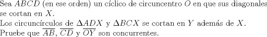 TEX: $ $\\<br />Sea $ABCD$ (en ese orden) un c\'iclico de circuncentro $O$ en que sus diagonales se cortan en $X$.\\<br />Los circunc\'irculos de $\Delta ADX$ y $\Delta BCX$ se cortan en $Y$ adem\'as de $X$.\\<br />Pruebe que $\overline{AB}$, $\overline{CD}$ y $\overline{OY}$ son concurrentes.