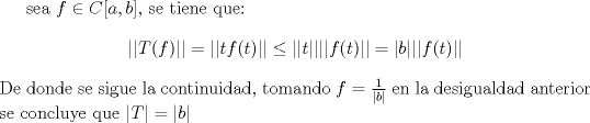 TEX:  sea $f \in C[a,b]$, se tiene que:<br />$$||T(f)||=||tf(t)||\leq||t|| ||f(t)|| =|b| ||f(t)||$$<br />De donde se sigue la continuidad, tomando $f=\frac{1}{|b|}$ en la desigualdad anterior se concluye que $|T|=|b|$<br />