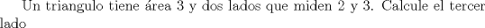 TEX:  Un triangulo tiene rea 3 y dos lados que miden 2 y 3. Calcule el tercer lado