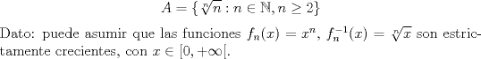 TEX: $$A=\{\sqrt[n]{n}: n\in\mathbb{N},n\ge 2\}$$<br />Dato: puede asumir que las funciones $f_n(x)=x^n$, $f_n^{-1}(x)=\sqrt[n]{x}$ son estrictamente crecientes, con $x\in [0,+\infty[$.