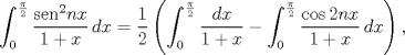 TEX: $$\int_{0}^{\frac{\pi }{2}}{\frac{{{\operatorname{sen}}^{2}}nx}{1+x}\,dx}=\frac{1}{2}\left( \int_{0}^{\frac{\pi }{2}}{\frac{dx}{1+x}}-\int_{0}^{\frac{\pi }{2}}{\frac{\cos 2nx}{1+x}\,dx} \right),$$