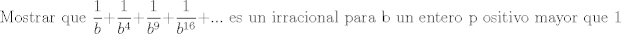 TEX: \[{\text{Mostrar que }}\frac{1}{b} + \frac{1}{{{b^4}}} + \frac{1}{{{b^9}}} + \frac{1}{{{b^{16}}}} + ...{\text{ es un irracional para b un entero p ositivo mayor que 1}}\]