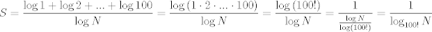 TEX: $$S=\frac{\log 1+\log 2+...+\log 100}{\log N}=\frac{\log \left( 1\cdot 2\cdot ...\cdot 100 \right)}{\log N}=\frac{\log \left( 100! \right)}{\log N}=\frac{1}{\frac{\log N}{\log \left( 100! \right)}}=\frac{1}{\log _{100!}N}$$