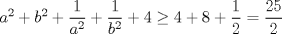 TEX: $a^{2}+b^{2}+\displaystyle \frac{1}{a^{2}}+\displaystyle \frac{1}{b^{2}}+4 \geq 4+8+\displaystyle \frac{1}{2}=\displaystyle \frac{25}{2}$