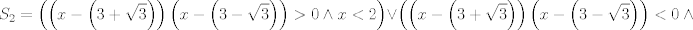 TEX: $$S_{2}=\left( \left( x-\left( 3+\sqrt{3} \right) \right)\left( x-\left( 3-\sqrt{3} \right) \right)>0\wedge x<2 \right)\vee \left( \left( x-\left( 3+\sqrt{3} \right) \right)\left( x-\left( 3-\sqrt{3} \right) \right)<0\wedge x>2 \right)$$