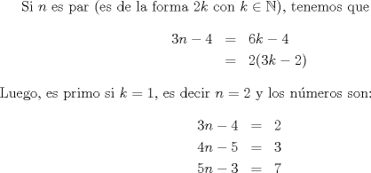 TEX: Si $n$ es par (es de la forma $2k$ con $k\in\mathbb{N}$), tenemos que \begin{eqnarray*}3n-4 &=& 6k-4\\ &=& 2(3k-2)\end{eqnarray*} Luego, es primo si $k=1$, es decir $n=2$ y los n\'umeros son: \begin{eqnarray*}3n-4 &=& 2\\4n-5 &=& 3\\ 5n-3 &=& 7\end{eqnarray*}