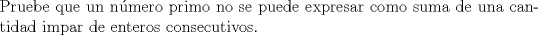 TEX: $ $\\<br />Pruebe que un n\'umero primo no se puede expresar como suma de una cantidad impar de enteros consecutivos.