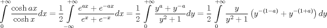 TEX: $$<br />\int\limits_0^{ + \infty } {\frac{{\cosh ax}}<br />{{\cosh x}}dx}  = \frac{1}<br />{2}\int\limits_{ - \infty }^{ + \infty } {\frac{{e^{ax}  + e^{ - ax} }}<br />{{e^x  + e^{ - x} }}dx}  = \frac{1}<br />{2}\int\limits_0^{ + \infty } {\frac{{y^a  + y^{ - a} }}<br />{{y^2  + 1}}dy}  = \frac{1}<br />{2}\int\limits_0^{ + \infty } {\frac{y}<br />{{y^2  + 1}}\left( {y^{ - \left( {1 - a} \right)}  + y^{ - \left( {1 + a} \right)} } \right)dy} <br />$$