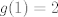 TEX: $ g(1)=2$