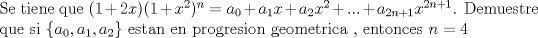 TEX: \noindent Se tiene que $(1+2x)(1+x^2)^n = a_0 + a_1x + a_2x^2 + ... + a_{2n+1}x^{2n+1}$. Demuestre que si $\{a_0 , a_1 , a_2\}$ estan en progresion geometrica , entonces $n=4$