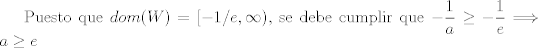 TEX: Puesto que $\displaystyle dom(W) = [ -1/e,\infty )$, se debe cumplir que $\displaystyle -\frac{1}{a}\geq -\frac{1}{e} \Longrightarrow a\geq e$