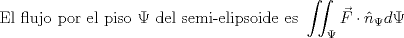 TEX: $$\text{El flujo por el piso }\Psi \text{ del semi-elipsoide es }\iint _{ \Psi  }{ \vec { F } \cdot { \hat { n }  }_{ \Psi  } } d\Psi $$