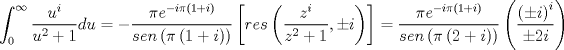 TEX: \[\int_0^\infty  {\frac{{{u^i}}}<br />{{{u^2} + 1}}du =  - \frac{{\pi {e^{ - i\pi \left( {1 + i} \right)}}}}<br />{{sen\left( {\pi \left( {1 + i} \right)} \right)}}} \left[ {res\left( {\frac{{{z^i}}}<br />{{{z^2} + 1}}, \pm i} \right)} \right] = \frac{{\pi {e^{ - i\pi \left( {1 + i} \right)}}}}<br />{{sen\left( {\pi \left( {2 + i} \right)} \right)}}\left( {\frac{{{{\left( { \pm i} \right)}^i}}}<br />{{ \pm 2i}}} \right)\]