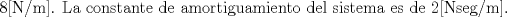 TEX: 8[N/m]. \textup{La constante de amortiguamiento del sistema es de }2[Nseg/m].