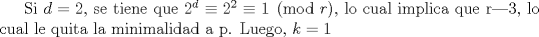 TEX: Si $d=2$, se tiene que $2^d \equiv 2^2 \equiv 1 \pmod r$, lo cual implica que $r|3$, lo cual le quita la minimalidad a p.  Luego, $k=1$