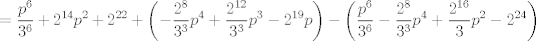 TEX: $$=\frac{p^{6}}{3^{6}}+2^{14}p^{2}+2^{22}+\left( -\frac{2^{8}}{3^{3}}p^{4}+\frac{2^{12}}{3^{3}}p^{3}-2^{19}p \right)-\left( \frac{p^{6}}{3^{6}}-\frac{2^{8}}{3^{3}}p^{4}+\frac{2^{16}}{3}p^{2}-2^{24} \right)$$