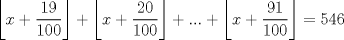 TEX: $$\left\lfloor x+\frac{19}{100} \right\rfloor +\left\lfloor x+\frac{20}{100} \right\rfloor +...+\left\lfloor x+\frac{91}{100} \right\rfloor =546$$