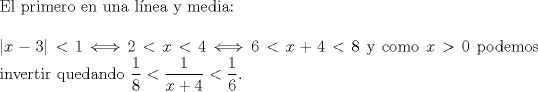 TEX: $ $\\<br />El primero en una l\'inea y media:\\<br />$ $\\<br />$|x-3|<1\Longleftrightarrow 2<x<4\Longleftrightarrow 6<x+4<8$ y como $x>0$ podemos invertir quedando $\dfrac{1}{8}<\dfrac{1}{x+4}<\dfrac{1}{6}$.