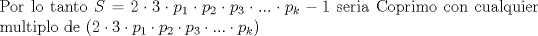 TEX: \noindent Por lo tanto $S =2 \cdot 3\cdot p_1 \cdot p_2 \cdot p_3 \cdot ... \cdot p_k -1$ seria Coprimo con cualquier multiplo de $(2 \cdot 3\cdot p_1 \cdot p_2 \cdot p_3 \cdot ... \cdot p_k)$ 