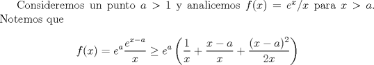 TEX: Consideremos un punto $a>1$ y analicemos $f(x)=e^x/x$ para $x>a$. Notemos que $$f(x)=e^a\frac{e^{x-a}}{x}\geq e^a\left(\frac 1x + \frac{x-a}x+ \frac{(x-a)^2}{2x}\right)$$