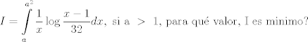 TEX: \[I = \int\limits_a^{{a^2}} {\frac{1}{x}} \log \frac{{x - 1}}{{32}}dx,{\text{ si a }} > {\text{ 1}}{\text{, para qu\'e  valor}}{\text{, I es minimo?}}\]