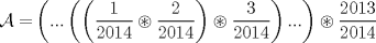 TEX: $\displaystyle \mathcal{A=}\left ( ...\left ( \left ( \frac{1}{2014}\circledast \frac{2}{2014} \right )\circledast \frac{3}{2014} \right )... \right )\circledast \frac{2013}{2014}$ 