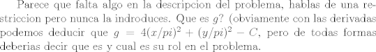 TEX: Parece que falta algo en la descripcion del problema, hablas de una restriccion pero nunca la indroduces. Que es $g$? (obviamente con las derivadas podemos deducir que $g = 4(x/pi)^2 +(y/pi)^2 - C$, pero de todas formas deberias decir que es y cual es su rol en el problema.