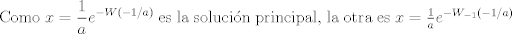 TEX: Como $\displaystyle x = \frac{1}{a} e^{-W(-1/a)} $ es la solucin principal, la otra es $x = \frac{1}{a}e^{-W_{-1}(-1/a)}$ 