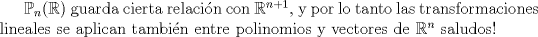 TEX:  $\mathbb{P}_n(\mathbb{R})$ guarda cierta relacin con $\mathbb{R}^{n+1}$, y por lo tanto las transformaciones lineales se aplican tambin entre polinomios y vectores de  $\mathbb{R}^{n}$<br />saludos! 