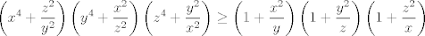 TEX: $$\left( x^{4}+\frac{z^{2}}{y^{2}} \right)\left( y^{4}+\frac{x^{2}}{z^{2}} \right)\left( z^{4}+\frac{y^{2}}{x^{2}} \right)\ge \left( 1+\frac{x^{2}}{y} \right)\left( 1+\frac{y^{2}}{z} \right)\left( 1+\frac{z^{2}}{x} \right)$$