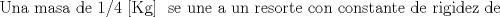 TEX: \textup{Una masa de }1/4 [Kg] \textup{ se une a un resorte con constante de rigidez de }